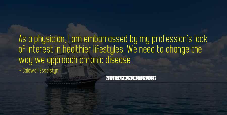 Caldwell Esselstyn Quotes: As a physician, I am embarrassed by my profession's lack of interest in healthier lifestyles. We need to change the way we approach chronic disease.