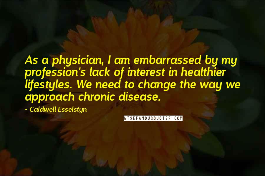 Caldwell Esselstyn Quotes: As a physician, I am embarrassed by my profession's lack of interest in healthier lifestyles. We need to change the way we approach chronic disease.