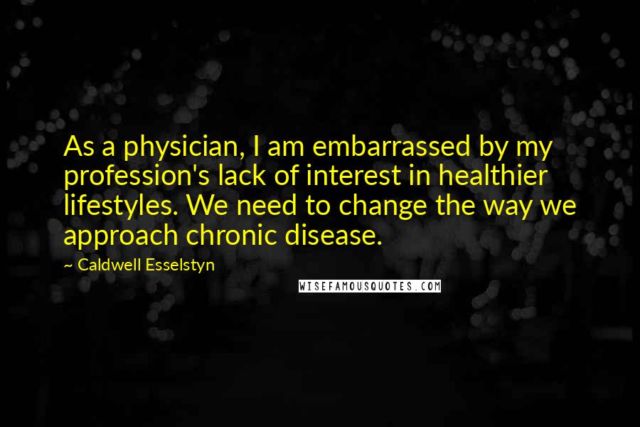Caldwell Esselstyn Quotes: As a physician, I am embarrassed by my profession's lack of interest in healthier lifestyles. We need to change the way we approach chronic disease.