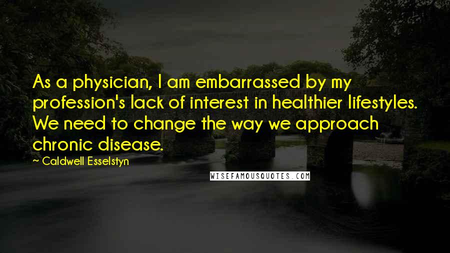 Caldwell Esselstyn Quotes: As a physician, I am embarrassed by my profession's lack of interest in healthier lifestyles. We need to change the way we approach chronic disease.