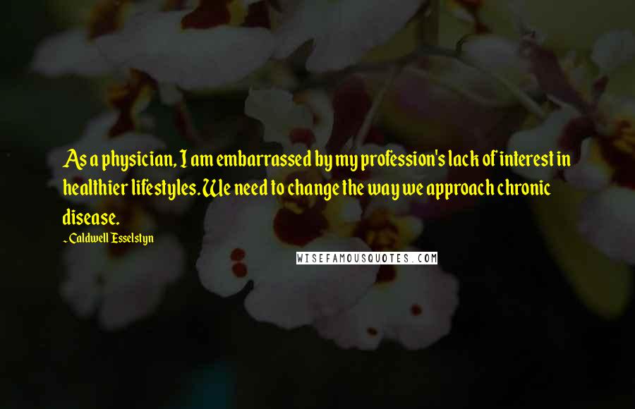 Caldwell Esselstyn Quotes: As a physician, I am embarrassed by my profession's lack of interest in healthier lifestyles. We need to change the way we approach chronic disease.