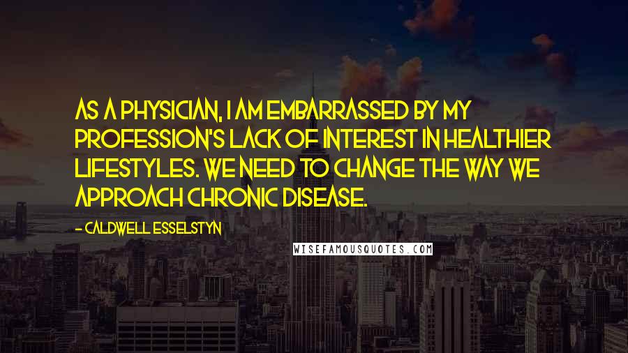 Caldwell Esselstyn Quotes: As a physician, I am embarrassed by my profession's lack of interest in healthier lifestyles. We need to change the way we approach chronic disease.