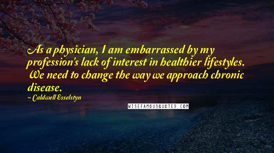 Caldwell Esselstyn Quotes: As a physician, I am embarrassed by my profession's lack of interest in healthier lifestyles. We need to change the way we approach chronic disease.