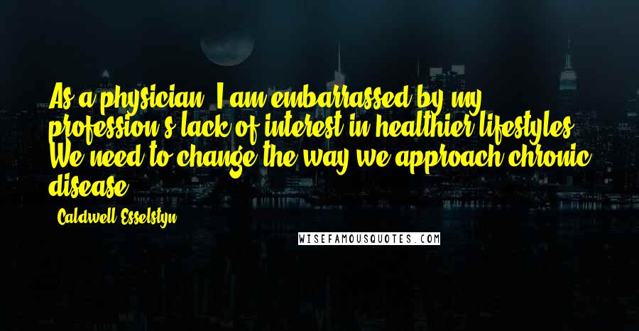 Caldwell Esselstyn Quotes: As a physician, I am embarrassed by my profession's lack of interest in healthier lifestyles. We need to change the way we approach chronic disease.