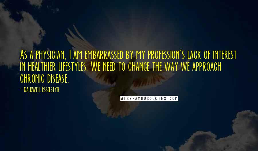 Caldwell Esselstyn Quotes: As a physician, I am embarrassed by my profession's lack of interest in healthier lifestyles. We need to change the way we approach chronic disease.