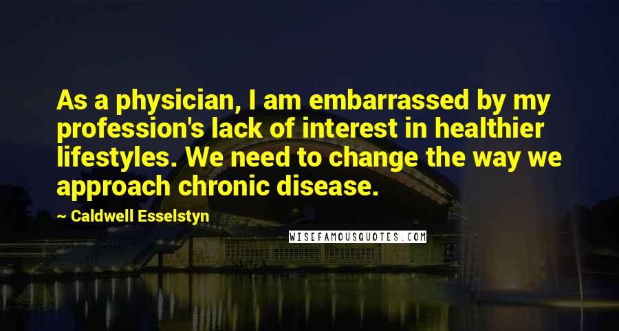 Caldwell Esselstyn Quotes: As a physician, I am embarrassed by my profession's lack of interest in healthier lifestyles. We need to change the way we approach chronic disease.