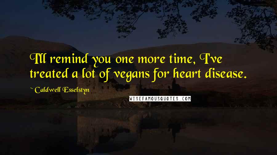 Caldwell Esselstyn Quotes: I'll remind you one more time, I've treated a lot of vegans for heart disease.
