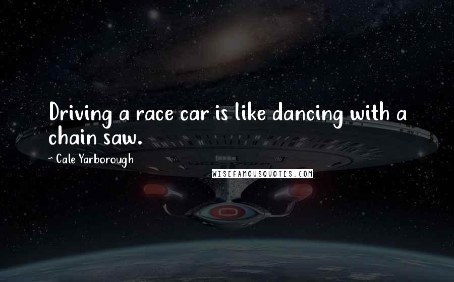 Cale Yarborough Quotes: Driving a race car is like dancing with a chain saw.