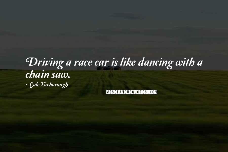 Cale Yarborough Quotes: Driving a race car is like dancing with a chain saw.