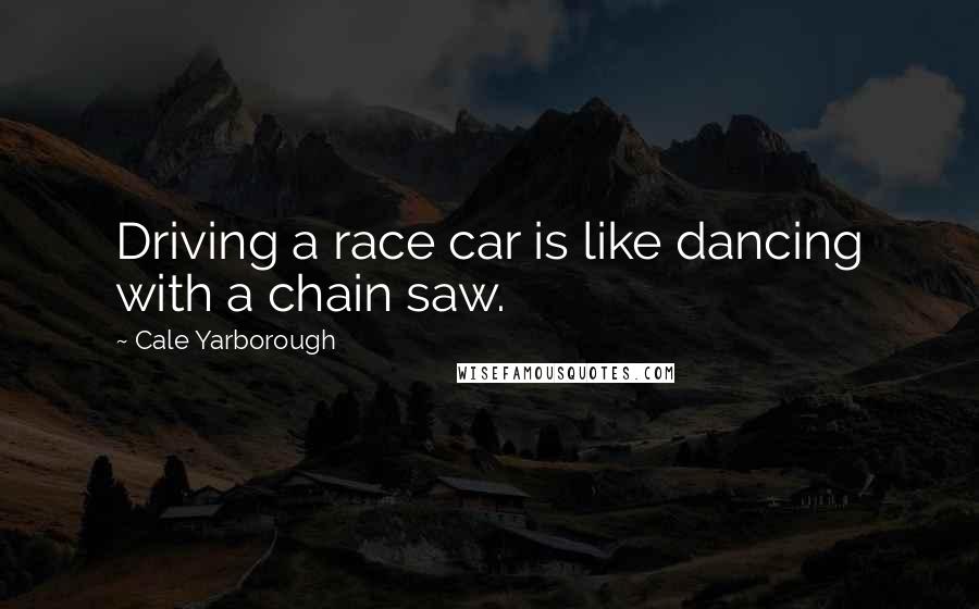 Cale Yarborough Quotes: Driving a race car is like dancing with a chain saw.
