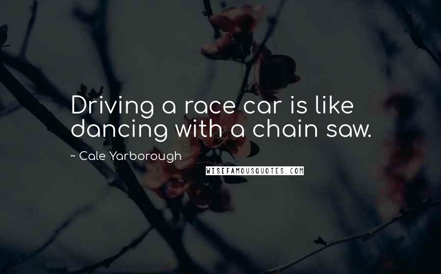 Cale Yarborough Quotes: Driving a race car is like dancing with a chain saw.
