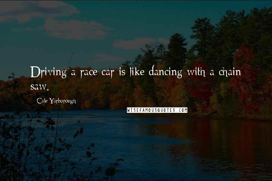 Cale Yarborough Quotes: Driving a race car is like dancing with a chain saw.