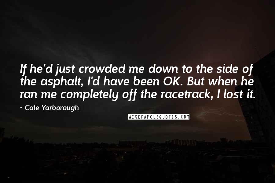 Cale Yarborough Quotes: If he'd just crowded me down to the side of the asphalt, I'd have been OK. But when he ran me completely off the racetrack, I lost it.