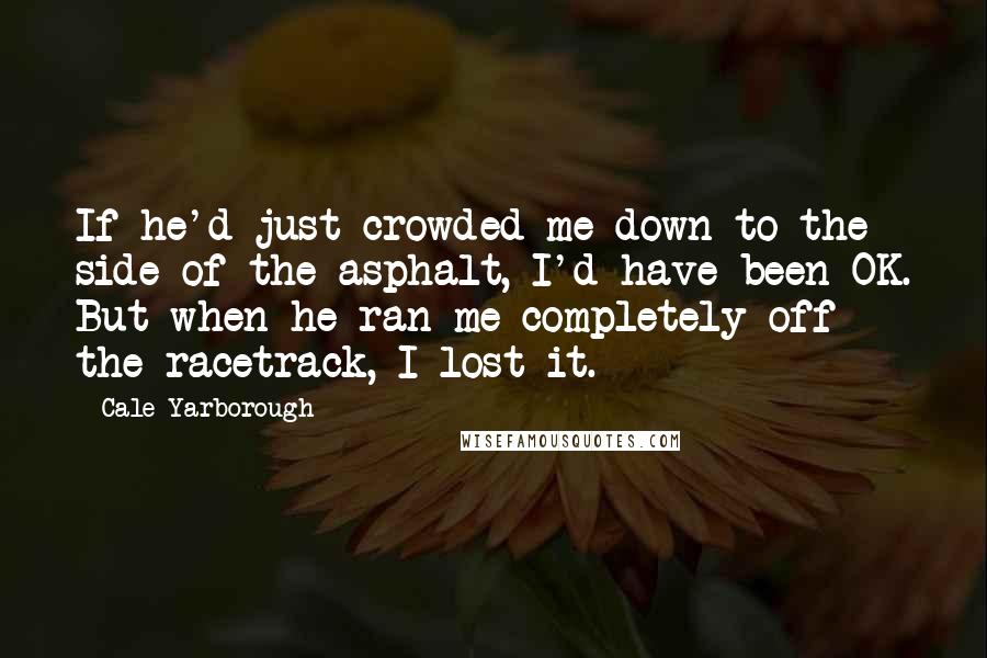Cale Yarborough Quotes: If he'd just crowded me down to the side of the asphalt, I'd have been OK. But when he ran me completely off the racetrack, I lost it.
