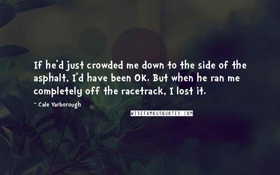 Cale Yarborough Quotes: If he'd just crowded me down to the side of the asphalt, I'd have been OK. But when he ran me completely off the racetrack, I lost it.