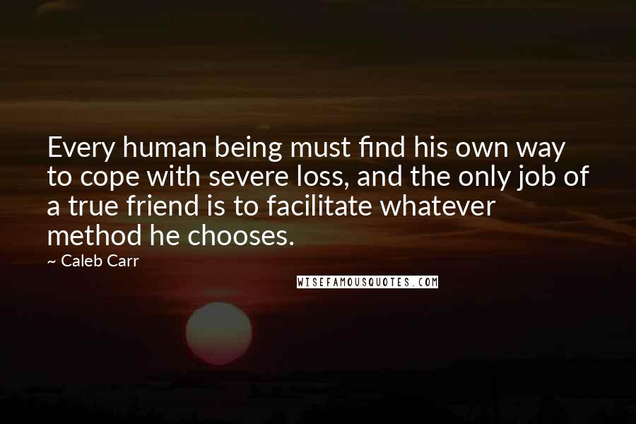 Caleb Carr Quotes: Every human being must find his own way to cope with severe loss, and the only job of a true friend is to facilitate whatever method he chooses.