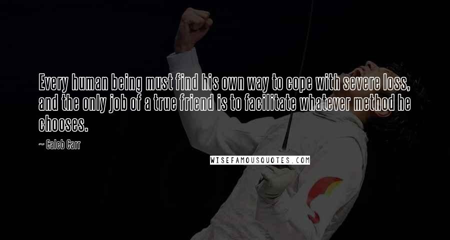 Caleb Carr Quotes: Every human being must find his own way to cope with severe loss, and the only job of a true friend is to facilitate whatever method he chooses.
