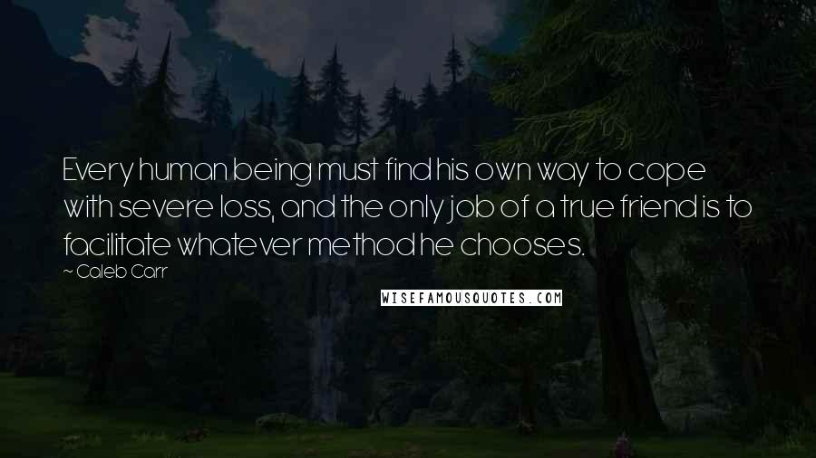 Caleb Carr Quotes: Every human being must find his own way to cope with severe loss, and the only job of a true friend is to facilitate whatever method he chooses.