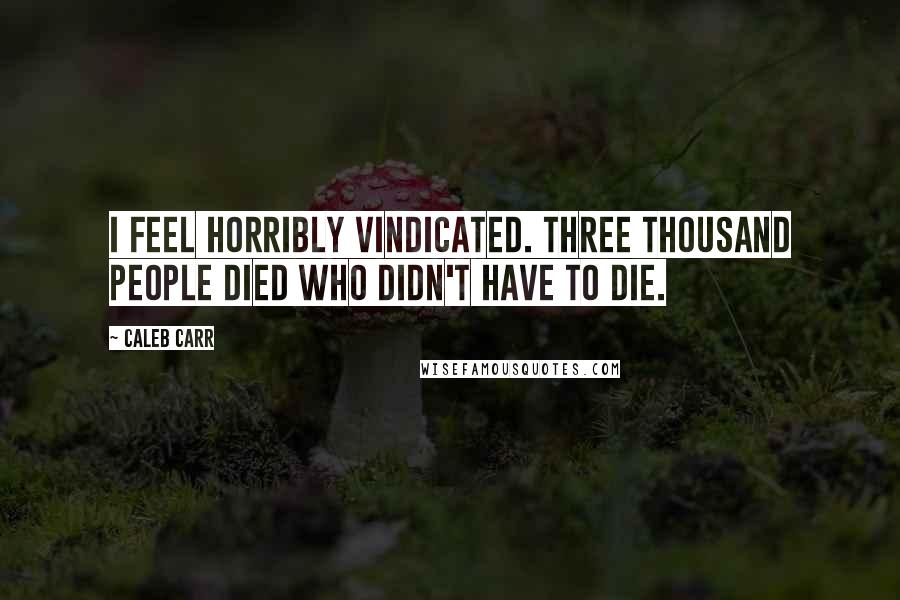 Caleb Carr Quotes: I feel horribly vindicated. Three thousand people died who didn't have to die.