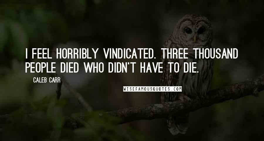 Caleb Carr Quotes: I feel horribly vindicated. Three thousand people died who didn't have to die.