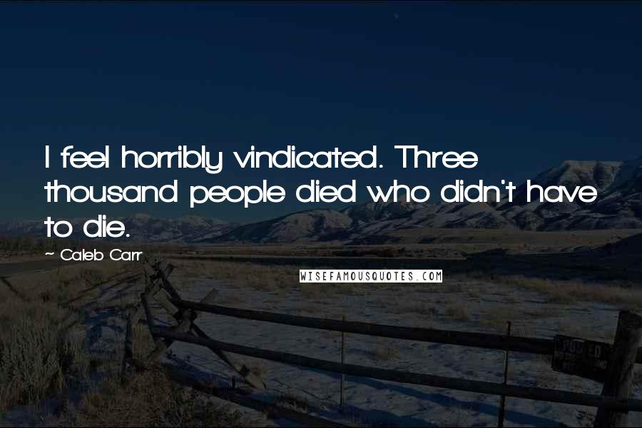 Caleb Carr Quotes: I feel horribly vindicated. Three thousand people died who didn't have to die.