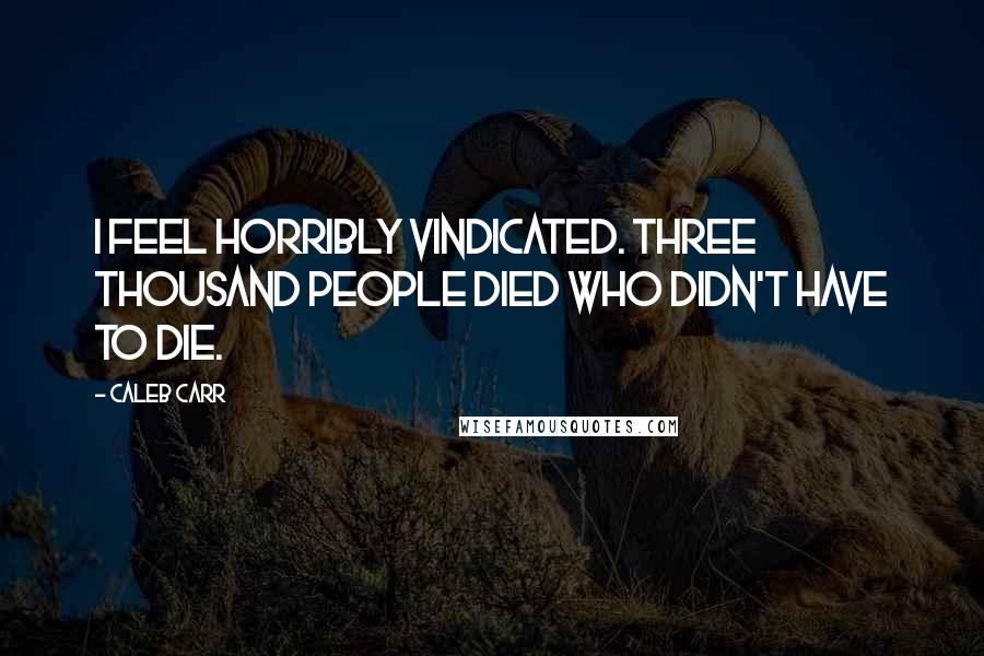 Caleb Carr Quotes: I feel horribly vindicated. Three thousand people died who didn't have to die.