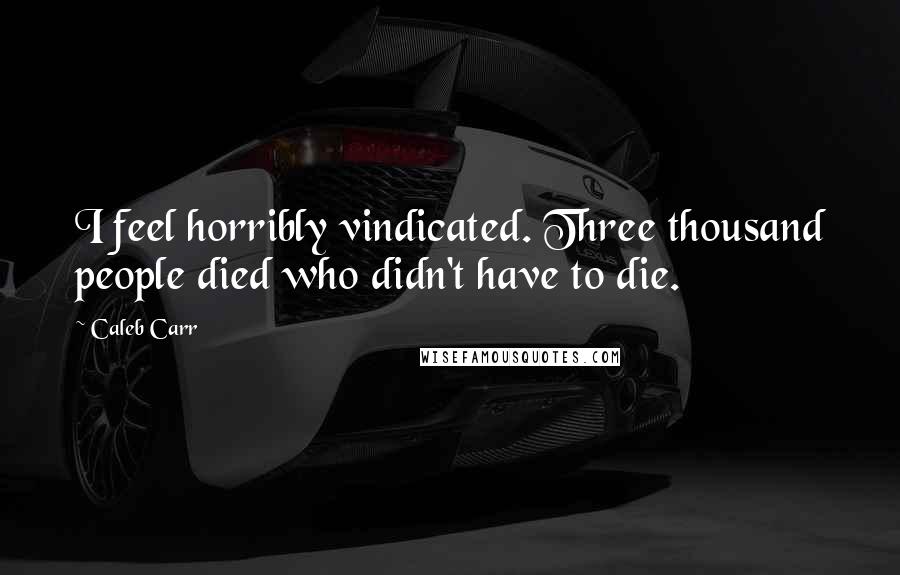 Caleb Carr Quotes: I feel horribly vindicated. Three thousand people died who didn't have to die.