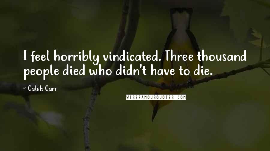 Caleb Carr Quotes: I feel horribly vindicated. Three thousand people died who didn't have to die.