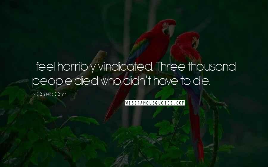 Caleb Carr Quotes: I feel horribly vindicated. Three thousand people died who didn't have to die.