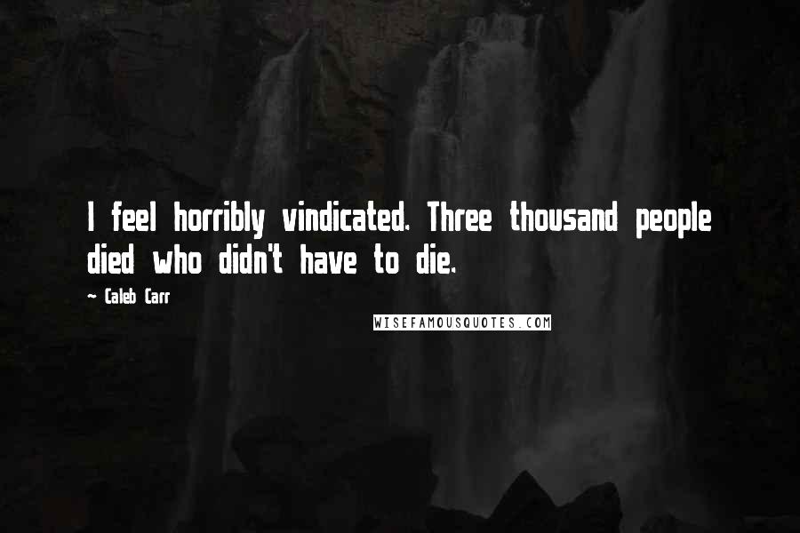 Caleb Carr Quotes: I feel horribly vindicated. Three thousand people died who didn't have to die.