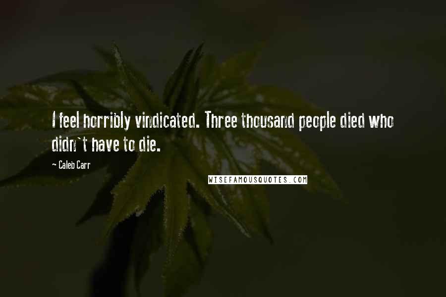 Caleb Carr Quotes: I feel horribly vindicated. Three thousand people died who didn't have to die.