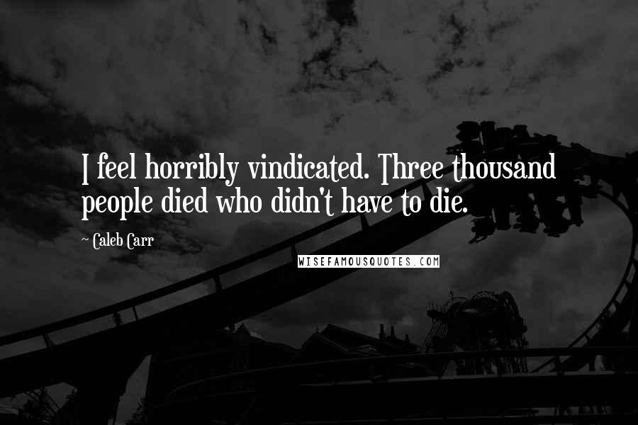 Caleb Carr Quotes: I feel horribly vindicated. Three thousand people died who didn't have to die.