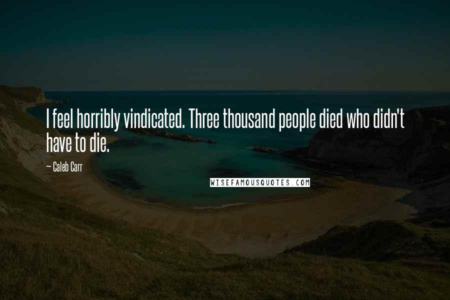 Caleb Carr Quotes: I feel horribly vindicated. Three thousand people died who didn't have to die.