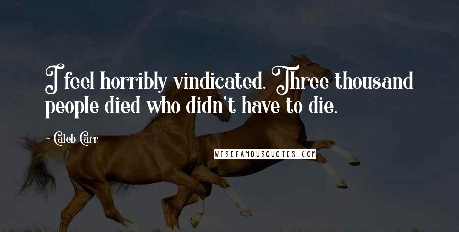 Caleb Carr Quotes: I feel horribly vindicated. Three thousand people died who didn't have to die.