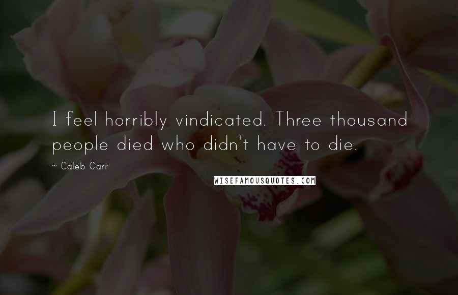 Caleb Carr Quotes: I feel horribly vindicated. Three thousand people died who didn't have to die.