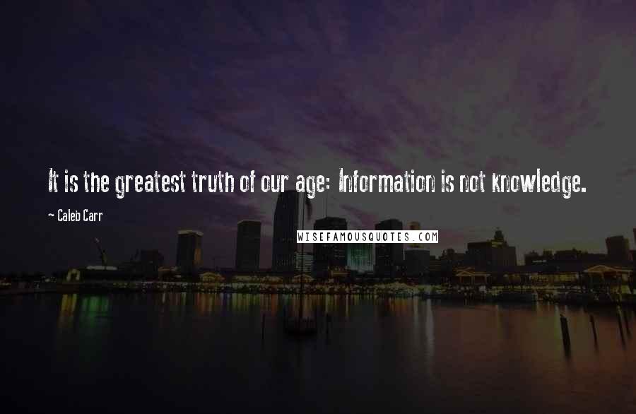 Caleb Carr Quotes: It is the greatest truth of our age: Information is not knowledge.