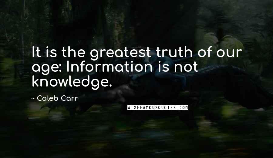 Caleb Carr Quotes: It is the greatest truth of our age: Information is not knowledge.