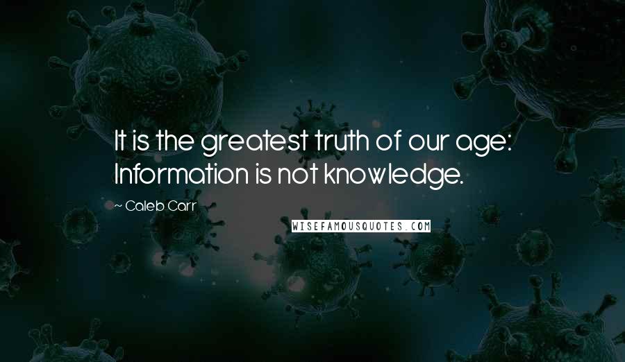 Caleb Carr Quotes: It is the greatest truth of our age: Information is not knowledge.