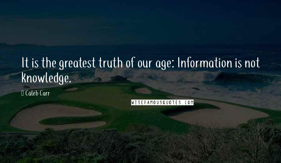 Caleb Carr Quotes: It is the greatest truth of our age: Information is not knowledge.