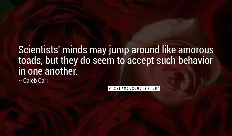 Caleb Carr Quotes: Scientists' minds may jump around like amorous toads, but they do seem to accept such behavior in one another.