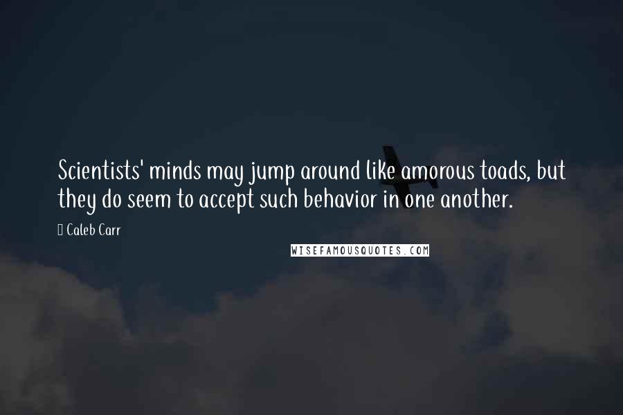 Caleb Carr Quotes: Scientists' minds may jump around like amorous toads, but they do seem to accept such behavior in one another.