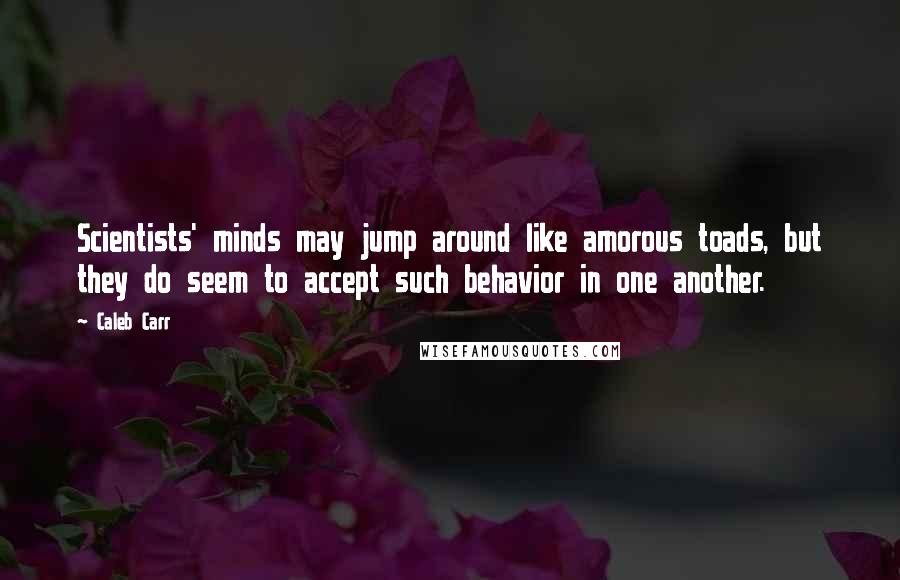 Caleb Carr Quotes: Scientists' minds may jump around like amorous toads, but they do seem to accept such behavior in one another.