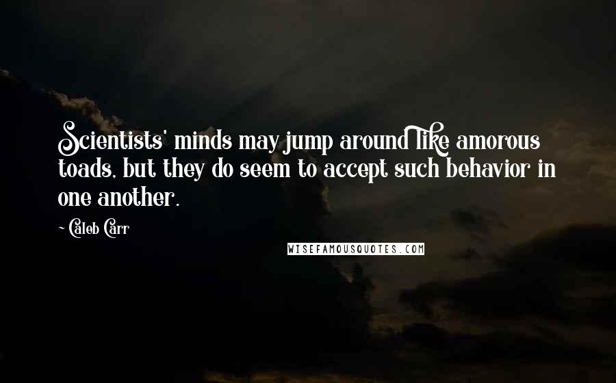 Caleb Carr Quotes: Scientists' minds may jump around like amorous toads, but they do seem to accept such behavior in one another.