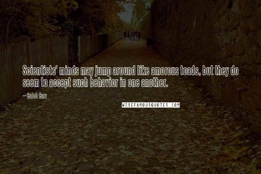 Caleb Carr Quotes: Scientists' minds may jump around like amorous toads, but they do seem to accept such behavior in one another.