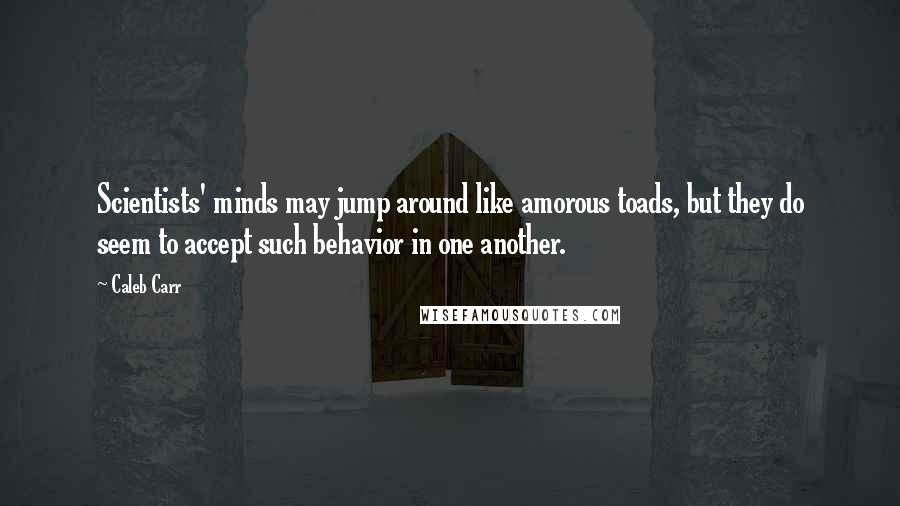 Caleb Carr Quotes: Scientists' minds may jump around like amorous toads, but they do seem to accept such behavior in one another.