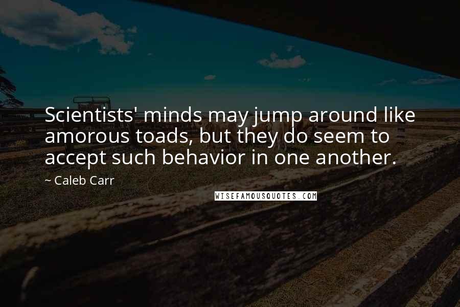 Caleb Carr Quotes: Scientists' minds may jump around like amorous toads, but they do seem to accept such behavior in one another.