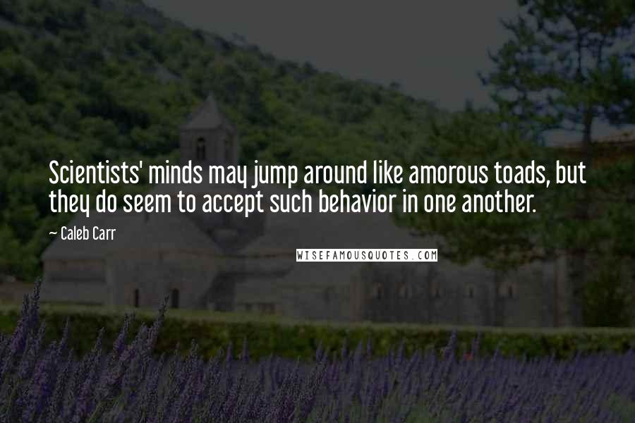 Caleb Carr Quotes: Scientists' minds may jump around like amorous toads, but they do seem to accept such behavior in one another.