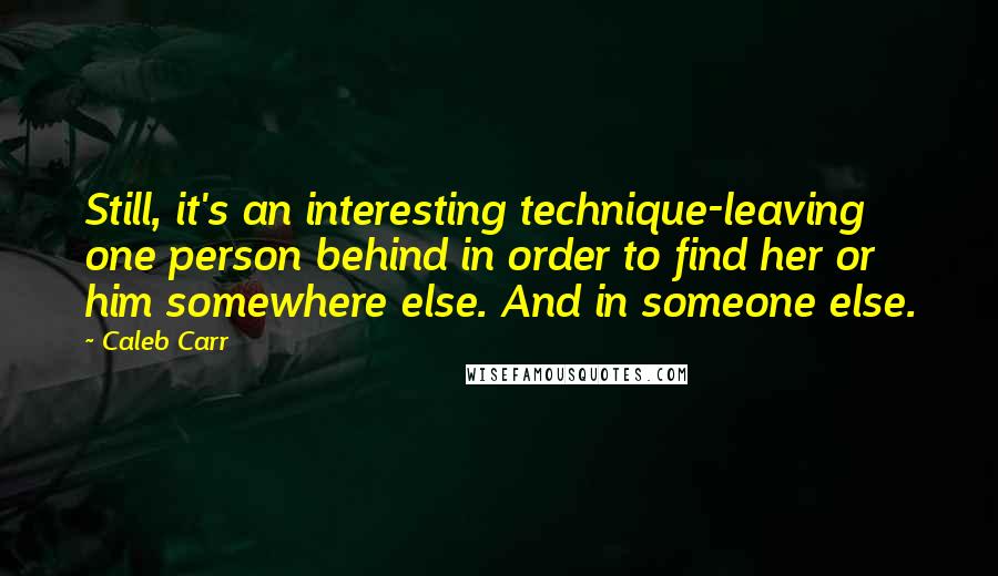 Caleb Carr Quotes: Still, it's an interesting technique-leaving one person behind in order to find her or him somewhere else. And in someone else.