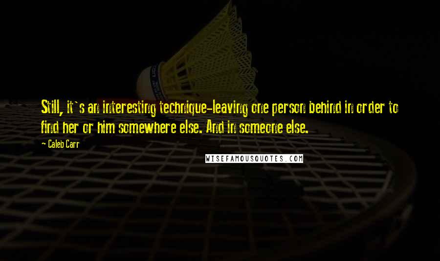 Caleb Carr Quotes: Still, it's an interesting technique-leaving one person behind in order to find her or him somewhere else. And in someone else.