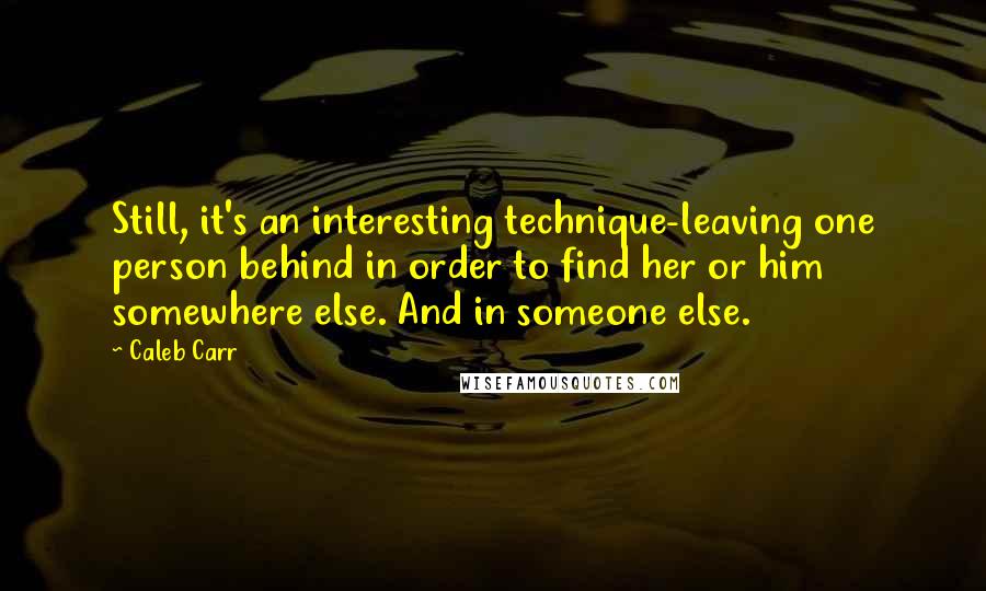 Caleb Carr Quotes: Still, it's an interesting technique-leaving one person behind in order to find her or him somewhere else. And in someone else.